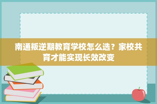 南通叛逆期教育学校怎么选？家校共育才能实现长效改变