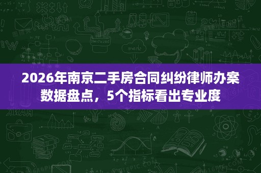 2026年南京二手房合同纠纷律师办案数据盘点，5个指标看出专业度