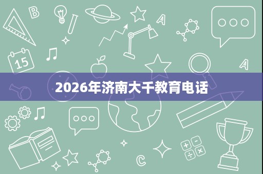 2026年济南大千教育电话 2026年济南大千教育电话