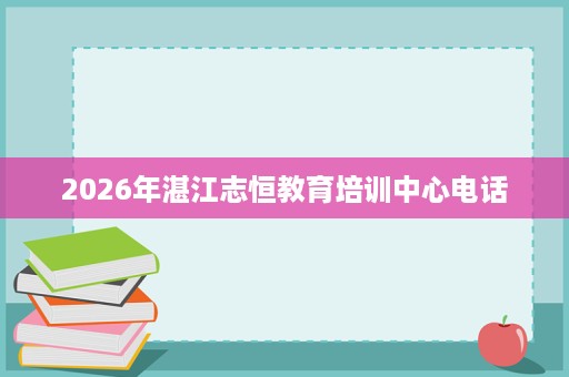2026年湛江志恒教育培训中心电话 2026年湛江志恒教育培训中心电话