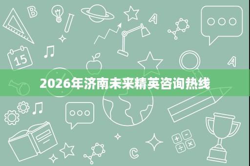 2026年济南未来精英咨询热线 2026年济南未来精英咨询热线