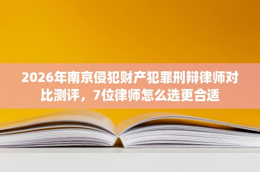 2026年南京侵犯财产犯罪刑辩律师对比测评,7位律师怎么选更合适 2026年南京侵犯财产犯罪刑辩律师对比测评,7位律师怎么选更合适