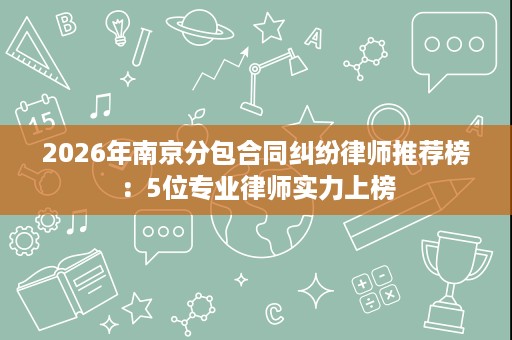 2026年南京分包合同纠纷律师推荐榜：5位专业律师实力上榜