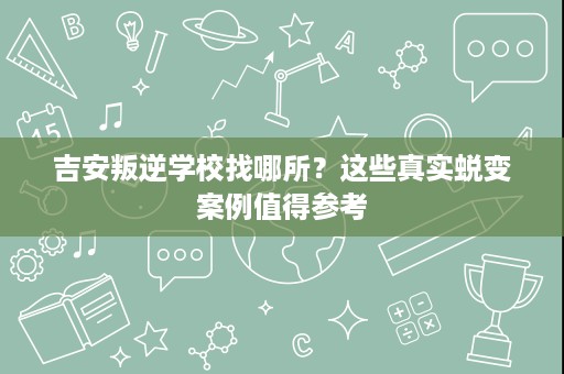 吉安叛逆学校找哪所?这些真实蜕变案例值得参考 吉安叛逆学校找哪所?这些真实蜕变案例值得参考