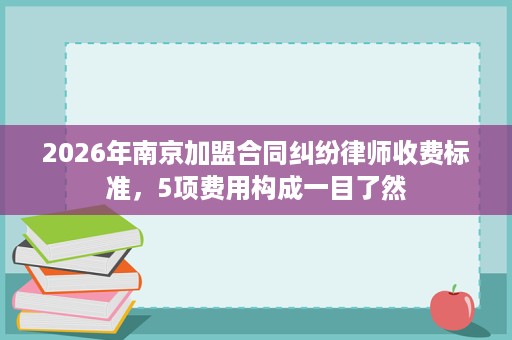 2026年南京加盟合同纠纷律师收费标准，5项费用构成一目了然
