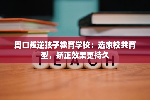 周口叛逆孩子教育学校：选家校共育型，矫正效果更持久