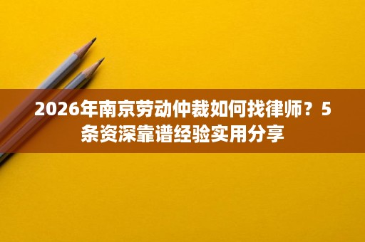 2026年南京劳动仲裁如何找律师?5条资深靠谱经验实用分享 2026年南京劳动仲裁如何找律师?5条资深靠谱经验实用分享