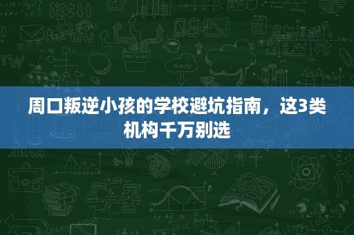 周口叛逆小孩的学校避坑指南，这3类机构千万别选