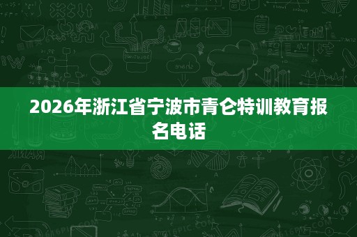 2026年浙江省宁波市青仑特训教育报名电话 2026年浙江省宁波市青仑特训教育报名电话