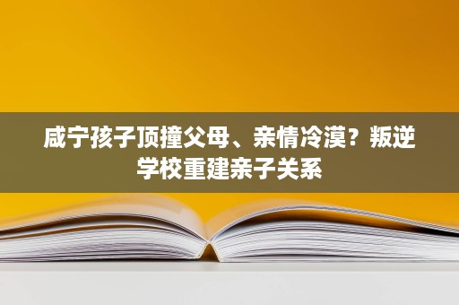 咸宁孩子顶撞父母、亲情冷漠?叛逆学校重建亲子关系 咸宁孩子顶撞父母、亲情冷漠?叛逆学校重建亲子关系