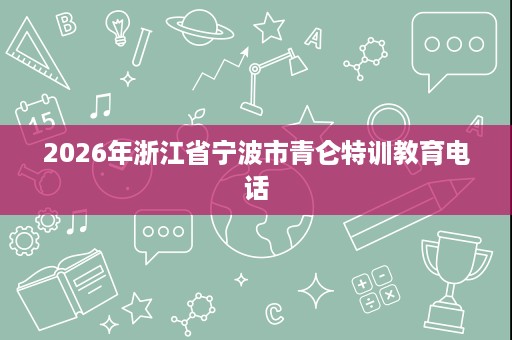 2026年浙江省宁波市青仑特训教育电话 2026年浙江省宁波市青仑特训教育电话
