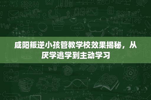 咸阳叛逆小孩管教学校效果揭秘,从厌学逃学到主动学习 咸阳叛逆小孩管教学校效果揭秘,从厌学逃学到主动学习