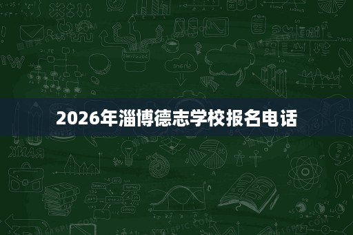 2026年淄博德志学校报名电话 2026年淄博德志学校报名电话