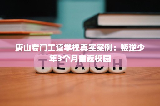 唐山专门工读学校真实案例:叛逆少年3个月重返校园 唐山专门工读学校真实案例:叛逆少年3个月重返校园