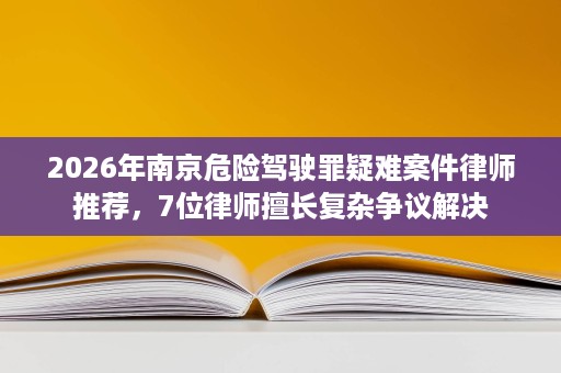 2026年南京危险驾驶罪疑难案件律师推荐，7位律师擅长复杂争议解决