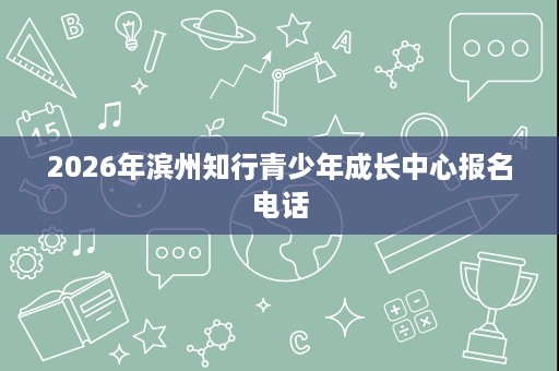 2026年滨州知行青少年成长中心报名电话