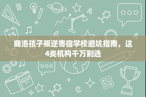 商洛孩子叛逆寄宿学校避坑指南，这4类机构千万别选