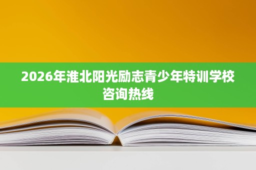 2026年淮北阳光励志青少年特训学校咨询热线