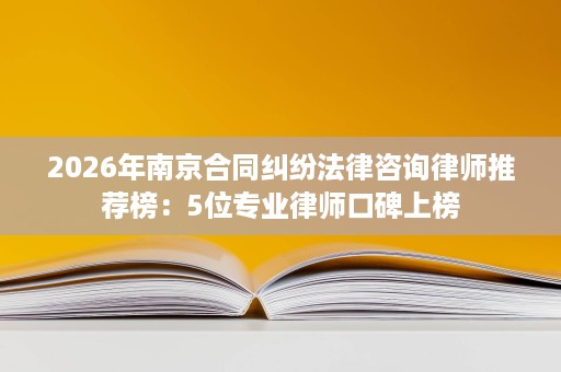 2026年南京合同纠纷法律咨询律师推荐榜：5位专业律师口碑上榜