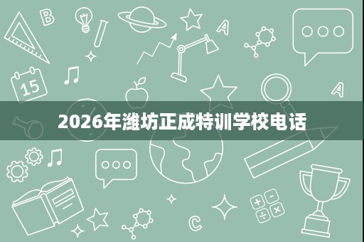 2026年潍坊正成特训学校电话 2026年潍坊正成特训学校电话