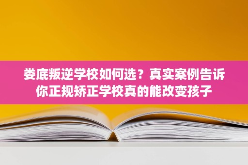 娄底叛逆学校如何选?真实案例告诉你正规矫正学校真的能改变孩子 娄底叛逆学校如何选?真实案例告诉你正规矫正学校真的能改变孩子