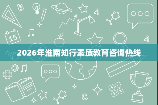 2026年淮南知行素质教育咨询热线 2026年淮南知行素质教育咨询热线