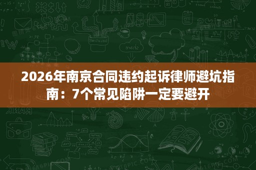 2026年南京合同违约起诉律师避坑指南:7个常见陷阱一定要避开 2026年南京合同违约起诉律师避坑指南:7个常见陷阱一定要避开