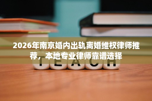 2026年南京婚内出轨离婚维权律师推荐,本地专业律师靠谱选择 2026年南京婚内出轨离婚维权律师推荐,本地专业律师靠谱选择