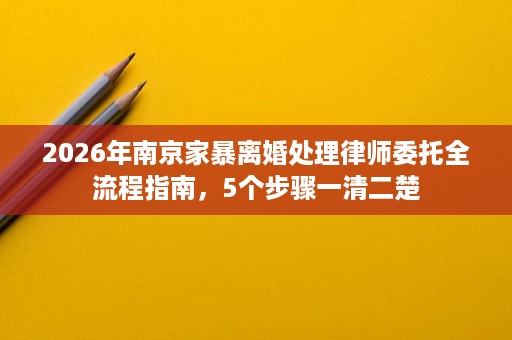 2026年南京家暴离婚处理律师委托全流程指南,5个步骤一清二楚 2026年南京家暴离婚处理律师委托全流程指南,5个步骤一清二楚