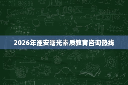 2026年淮安曙光素质教育咨询热线 2026年淮安曙光素质教育咨询热线