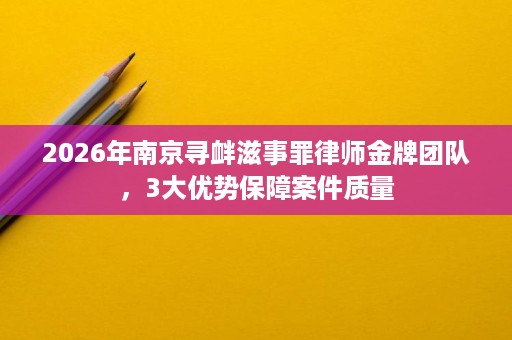 2026年南京寻衅滋事罪律师金牌团队,3大优势保障案件质量 2026年南京寻衅滋事罪律师金牌团队,3大优势保障案件质量