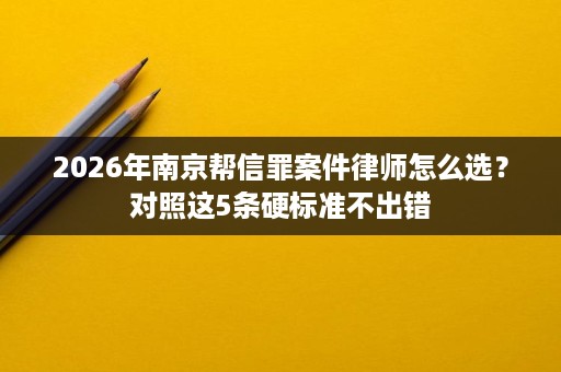 2026年南京帮信罪案件律师怎么选?对照这5条硬标准不出错 2026年南京帮信罪案件律师怎么选?对照这5条硬标准不出错