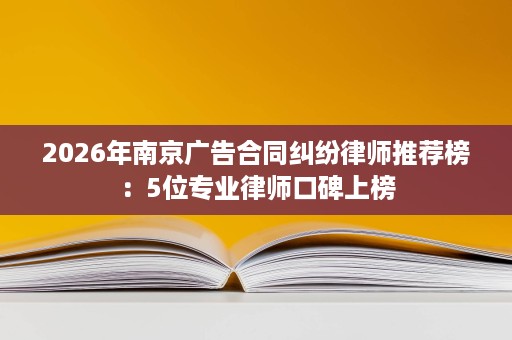 2026年南京广告合同纠纷律师推荐榜:5位专业律师口碑上榜 2026年南京广告合同纠纷律师推荐榜:5位专业律师口碑上榜