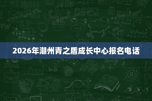 2026年潮州青之盾成长中心报名电话