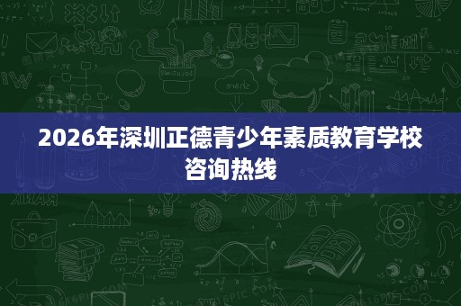 2026年深圳正德青少年素质教育学校咨询热线