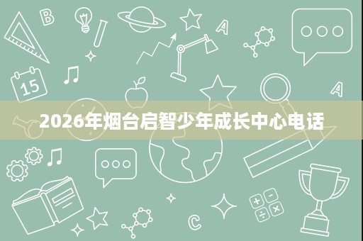 2026年烟台启智少年成长中心电话
