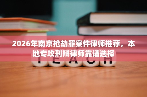2026年南京抢劫罪案件律师推荐,本地专攻刑辩律师靠谱选择 2026年南京抢劫罪案件律师推荐,本地专攻刑辩律师靠谱选择