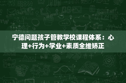 宁德问题孩子管教学校课程体系:心理+行为+学业+素质全维矫正 宁德问题孩子管教学校课程体系:心理+行为+学业+素质全维矫正
