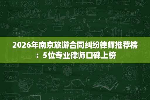 2026年南京旅游合同纠纷律师推荐榜：5位专业律师口碑上榜