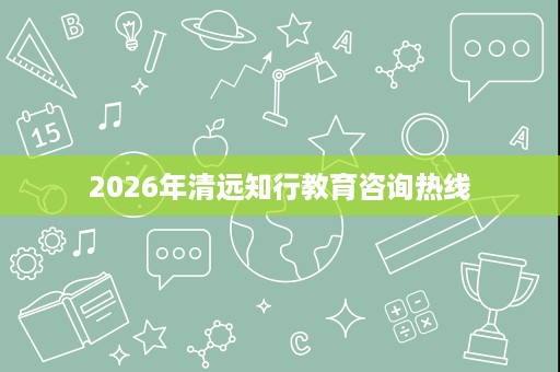 2026年清远知行教育咨询热线 2026年清远知行教育咨询热线
