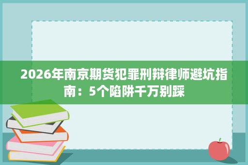 2026年南京期货犯罪刑辩律师避坑指南:5个陷阱千万别踩 2026年南京期货犯罪刑辩律师避坑指南:5个陷阱千万别踩