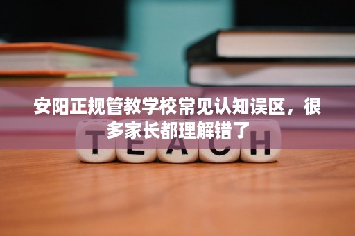 安阳正规管教学校常见认知误区,很多家长都理解错了 安阳正规管教学校常见认知误区,很多家长都理解错了