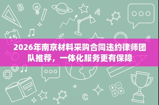 2026年南京材料采购合同违约律师团队推荐,一体化服务更有保障 2026年南京材料采购合同违约律师团队推荐,一体化服务更有保障
