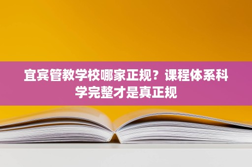 宜宾管教学校哪家正规?课程体系科学完整才是真正规 宜宾管教学校哪家正规?课程体系科学完整才是真正规