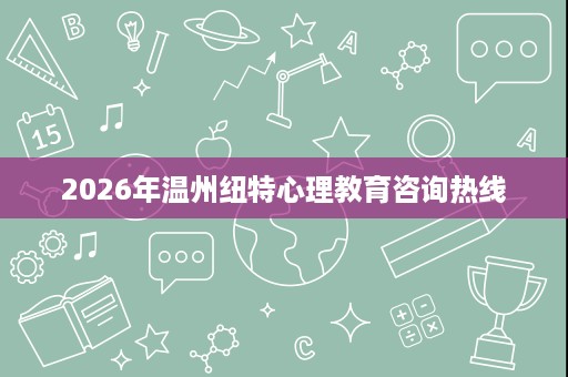 2026年温州纽特心理教育咨询热线 2026年温州纽特心理教育咨询热线