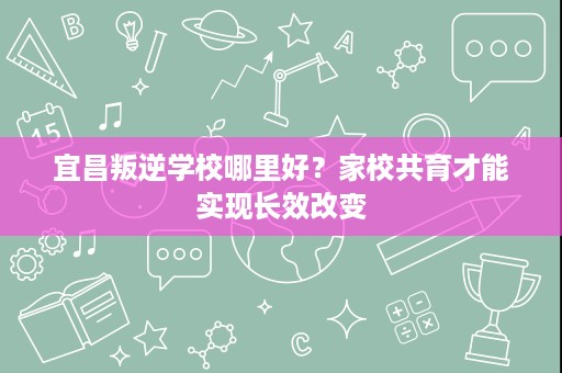 宜昌叛逆学校哪里好？家校共育才能实现长效改变