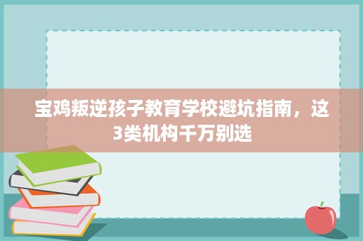 宝鸡叛逆孩子教育学校避坑指南，这3类机构千万别选