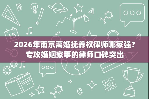 2026年南京离婚抚养权律师哪家强?专攻婚姻家事的律师口碑突出 2026年南京离婚抚养权律师哪家强?专攻婚姻家事的律师口碑突出