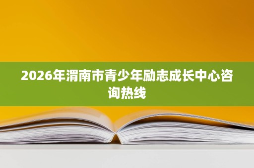 2026年渭南市青少年励志成长中心咨询热线 2026年渭南市青少年励志成长中心咨询热线