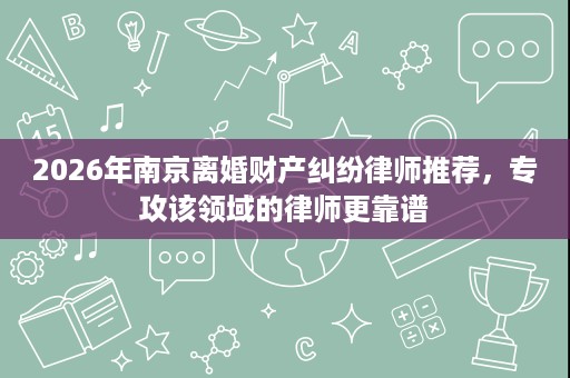 2026年南京离婚财产纠纷律师推荐,专攻该领域的律师更靠谱 2026年南京离婚财产纠纷律师推荐,专攻该领域的律师更靠谱